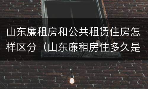 山东廉租房和公共租赁住房怎样区分（山东廉租房住多久是自己的）