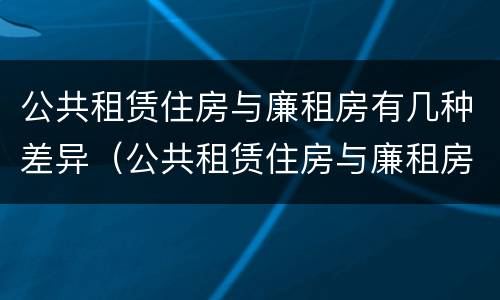 公共租赁住房与廉租房有几种差异（公共租赁住房与廉租房的区别）