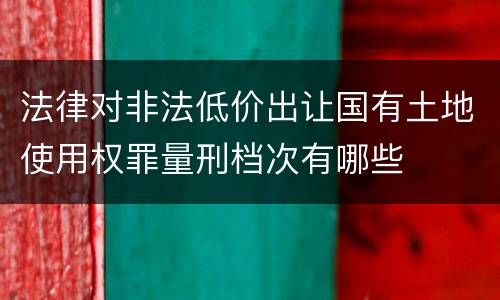 法律对非法低价出让国有土地使用权罪量刑档次有哪些