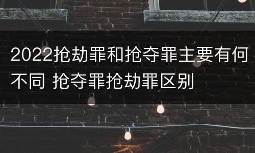 2022抢劫罪和抢夺罪主要有何不同 抢夺罪抢劫罪区别