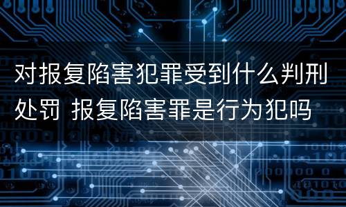 对报复陷害犯罪受到什么判刑处罚 报复陷害罪是行为犯吗