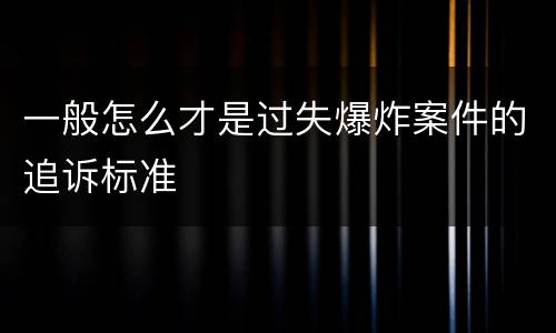 一般怎么才是过失爆炸案件的追诉标准