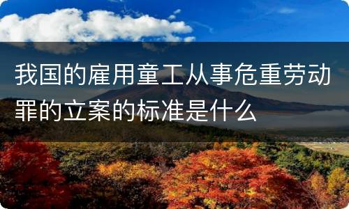 我国的雇用童工从事危重劳动罪的立案的标准是什么
