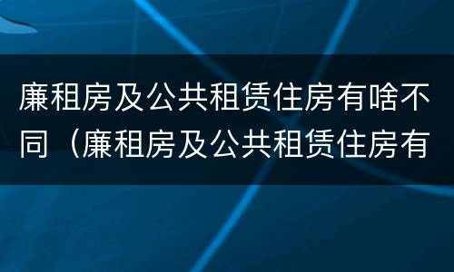 廉租房及公共租赁住房有啥不同（廉租房及公共租赁住房有啥不同之处）