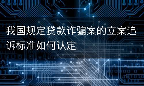 我国规定贷款诈骗案的立案追诉标准如何认定
