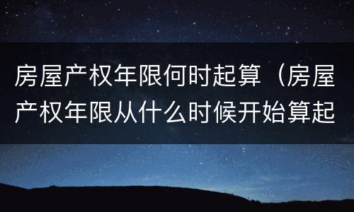 房屋产权年限何时起算（房屋产权年限从什么时候开始算起）