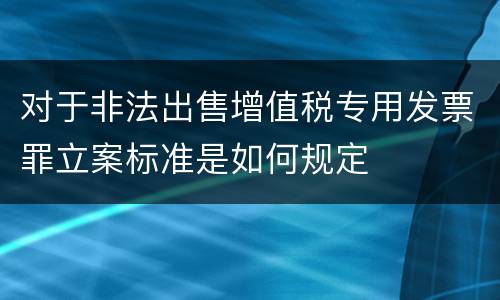 对于非法出售增值税专用发票罪立案标准是如何规定