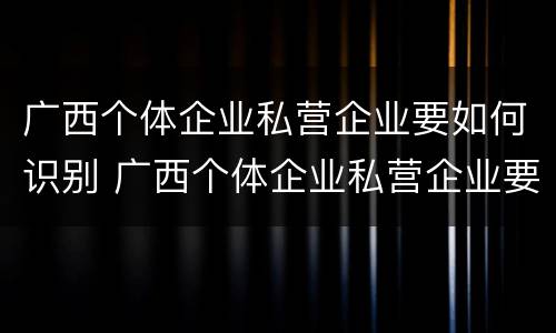 广西个体企业私营企业要如何识别 广西个体企业私营企业要如何识别企业名称