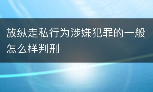 放纵走私行为涉嫌犯罪的一般怎么样判刑