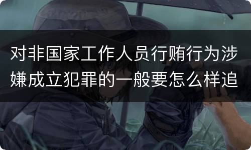对非国家工作人员行贿行为涉嫌成立犯罪的一般要怎么样追究责任