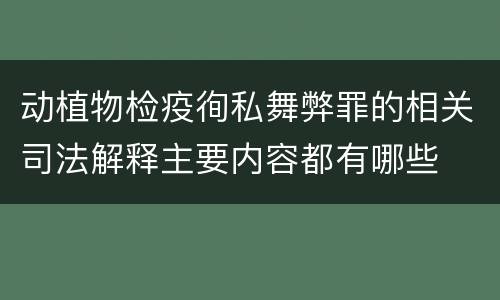 动植物检疫徇私舞弊罪的相关司法解释主要内容都有哪些