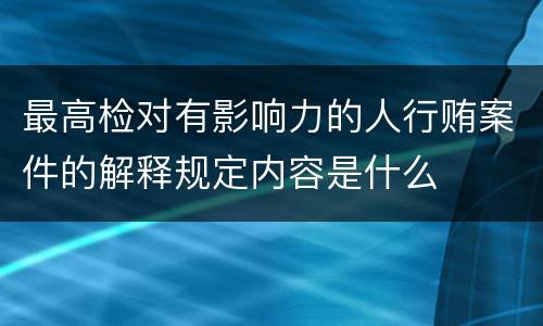 最高检对有影响力的人行贿案件的解释规定内容是什么