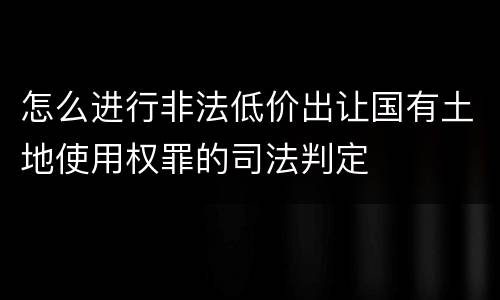 怎么进行非法低价出让国有土地使用权罪的司法判定