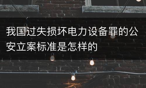 我国过失损坏电力设备罪的公安立案标准是怎样的