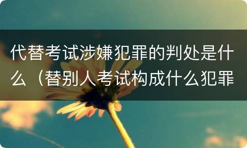 代替考试涉嫌犯罪的判处是什么（替别人考试构成什么犯罪）