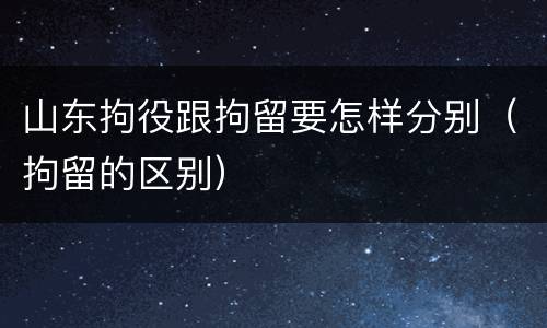 山东拘役跟拘留要怎样分别（拘留的区别）