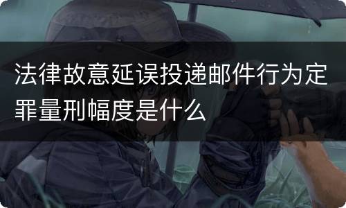 法律故意延误投递邮件行为定罪量刑幅度是什么
