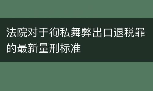 法院对于徇私舞弊出口退税罪的最新量刑标准