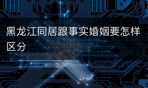 黑龙江同居跟事实婚姻要怎样区分