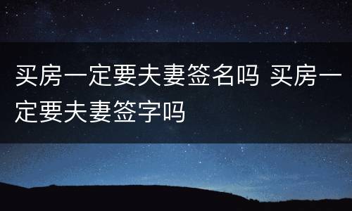 买房一定要夫妻签名吗 买房一定要夫妻签字吗