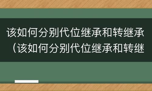 该如何分别代位继承和转继承（该如何分别代位继承和转继承权）