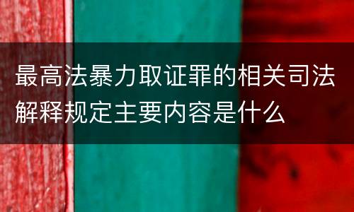最高法暴力取证罪的相关司法解释规定主要内容是什么