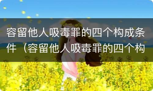 容留他人吸毒罪的四个构成条件（容留他人吸毒罪的四个构成条件包括）