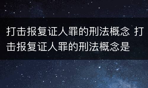 打击报复证人罪的刑法概念 打击报复证人罪的刑法概念是
