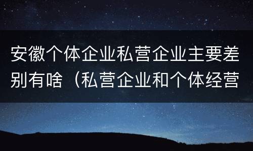 安徽个体企业私营企业主要差别有啥（私营企业和个体经营的区别）