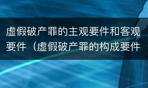 虚假破产罪的主观要件和客观要件（虚假破产罪的构成要件）
