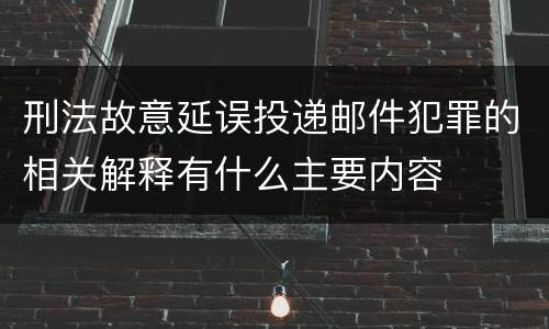 刑法故意延误投递邮件犯罪的相关解释有什么主要内容