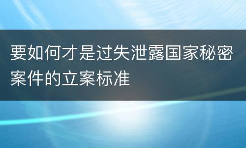 要如何才是过失泄露国家秘密案件的立案标准