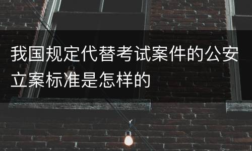 我国规定代替考试案件的公安立案标准是怎样的