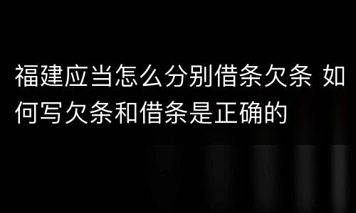 福建应当怎么分别借条欠条 如何写欠条和借条是正确的