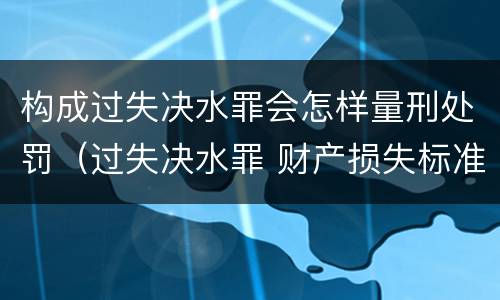 构成过失决水罪会怎样量刑处罚（过失决水罪 财产损失标准）