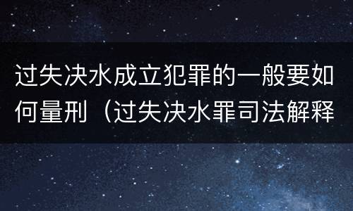 过失决水成立犯罪的一般要如何量刑（过失决水罪司法解释）