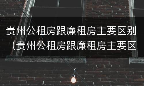 贵州公租房跟廉租房主要区别（贵州公租房跟廉租房主要区别在哪）