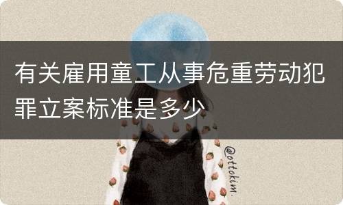有关雇用童工从事危重劳动犯罪立案标准是多少