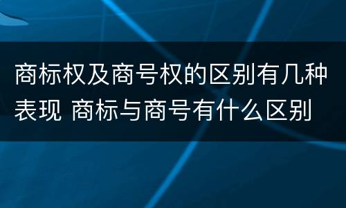 商标权及商号权的区别有几种表现 商标与商号有什么区别