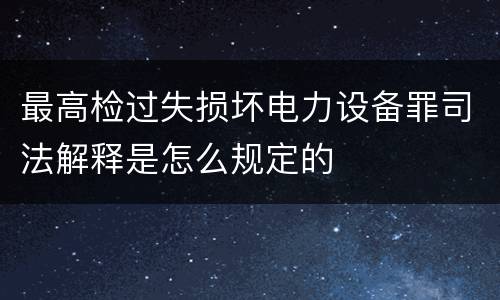 最高检过失损坏电力设备罪司法解释是怎么规定的