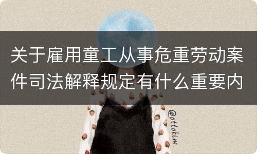 关于雇用童工从事危重劳动案件司法解释规定有什么重要内容