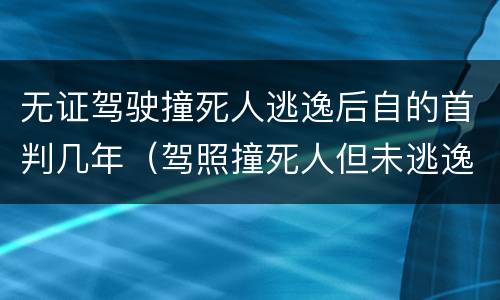 无证驾驶撞死人逃逸后自的首判几年（驾照撞死人但未逃逸要判多少年）