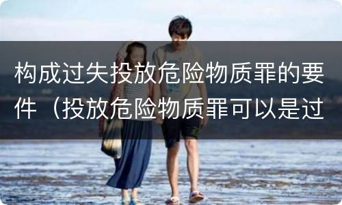 构成过失投放危险物质罪的要件（投放危险物质罪可以是过失吗）