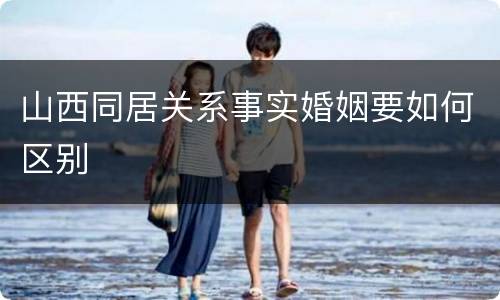山西同居关系事实婚姻要如何区别