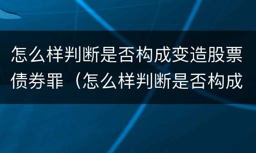 怎么样判断是否构成变造股票债券罪（怎么样判断是否构成变造股票债券罪行）