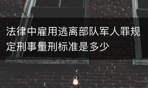 法律中雇用逃离部队军人罪规定刑事量刑标准是多少