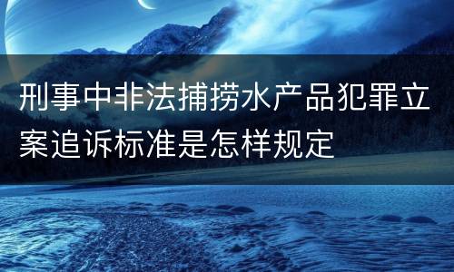 刑事中非法捕捞水产品犯罪立案追诉标准是怎样规定
