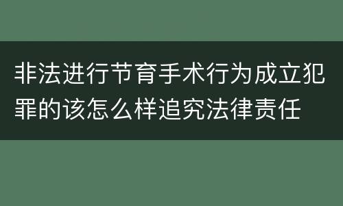 非法进行节育手术行为成立犯罪的该怎么样追究法律责任