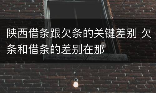 陕西借条跟欠条的关键差别 欠条和借条的差别在那