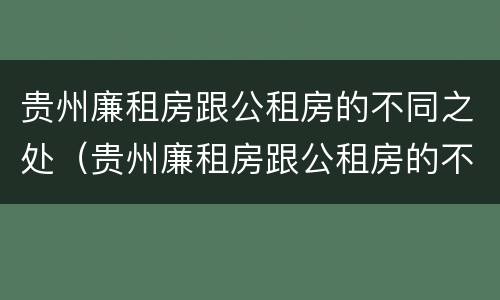 贵州廉租房跟公租房的不同之处（贵州廉租房跟公租房的不同之处在哪里）